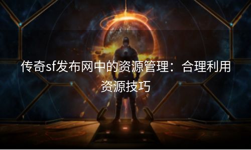 传奇sf发布网中的资源管理：合理利用资源技巧