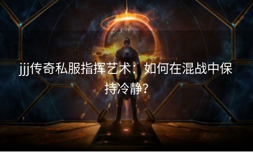 jjj传奇私服指挥艺术：如何在混战中保持冷静？