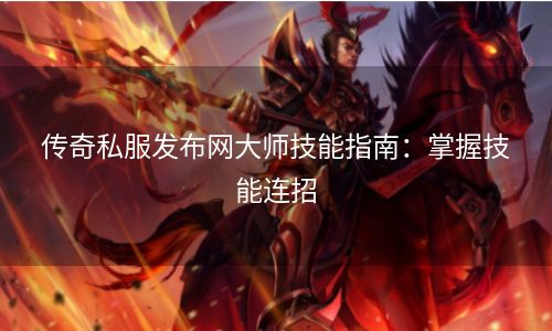 传奇私服发布网大师技能指南：掌握技能连招