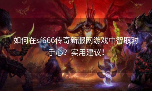 如何在sf666传奇新服网游戏中智取对手心？实用建议！