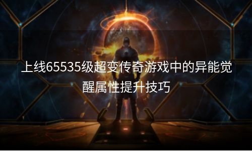 上线65535级超变传奇游戏中的异能觉醒属性提升技巧