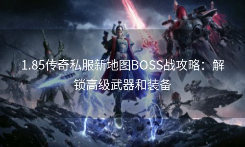 1.85传奇私服新地图BOSS战攻略：解锁高级武器和装备