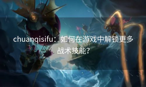 chuanqisifu：如何在游戏中解锁更多战术技能？