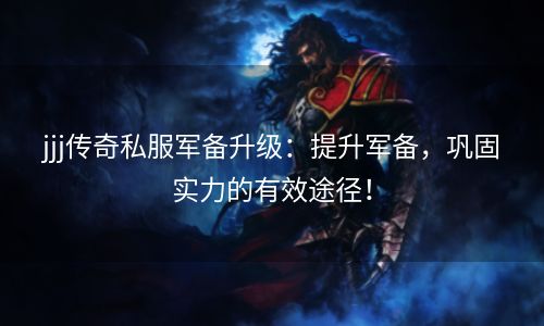 jjj传奇私服军备升级：提升军备，巩固实力的有效途径！