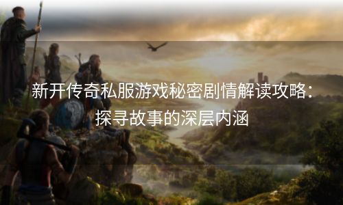 新开传奇私服游戏秘密剧情解读攻略：探寻故事的深层内涵