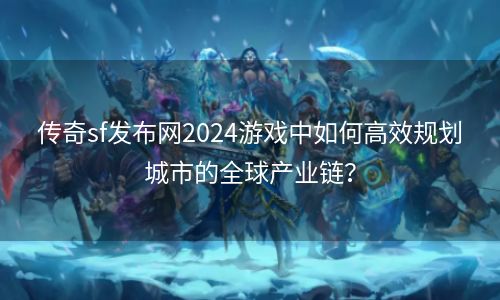 传奇sf发布网2024游戏中如何高效规划城市的全球产业链？