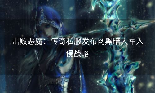 击败恶魔：传奇私服发布网黑暗大军入侵战略