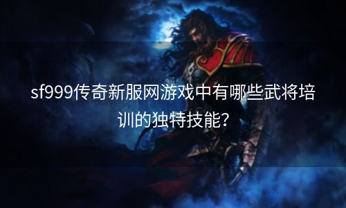 sf999传奇新服网游戏中有哪些武将培训的独特技能？