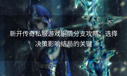 新开传奇私服游戏剧情分支攻略：选择决策影响结局的关键