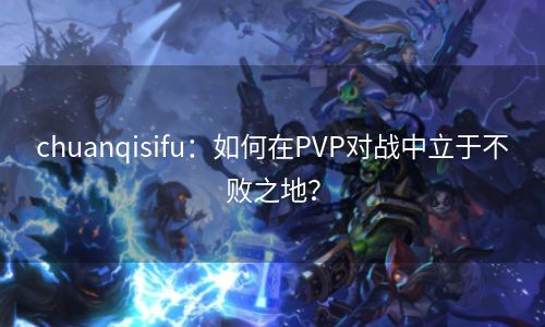 chuanqisifu：如何在PVP对战中立于不败之地？