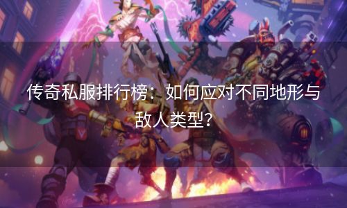 传奇私服排行榜：如何应对不同地形与敌人类型？