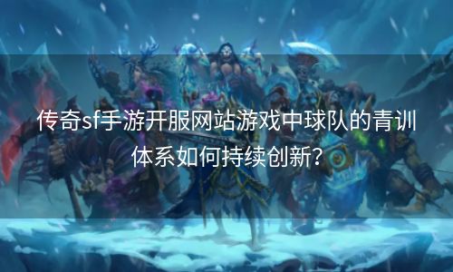 传奇sf手游开服网站游戏中球队的青训体系如何持续创新？