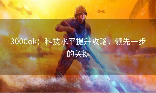 3000ok：科技水平提升攻略，领先一步的关键