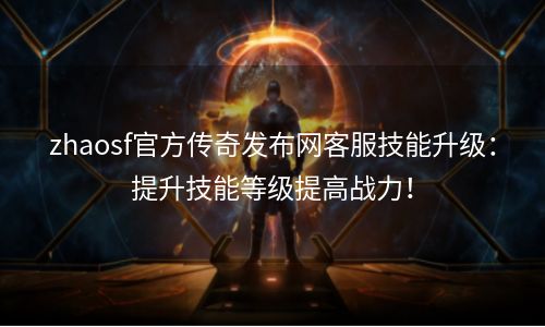 zhaosf官方传奇发布网客服技能升级：提升技能等级提高战力！