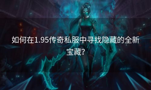 如何在1.95传奇私服中寻找隐藏的全新宝藏？