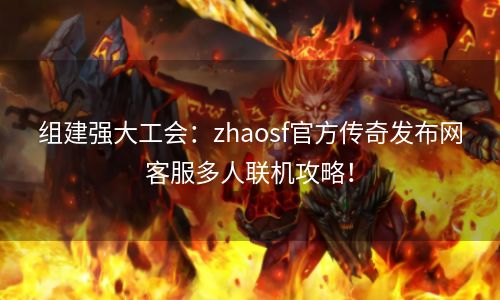 组建强大工会：zhaosf官方传奇发布网客服多人联机攻略！