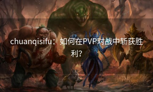 chuanqisifu：如何在PVP对战中斩获胜利？