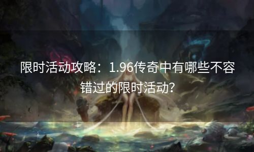 限时活动攻略：1.96传奇中有哪些不容错过的限时活动？