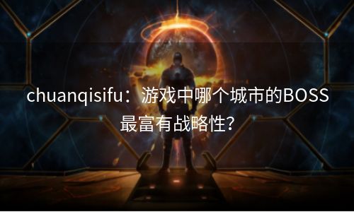 chuanqisifu：游戏中哪个城市的BOSS最富有战略性？