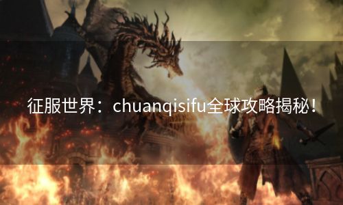 征服世界：chuanqisifu全球攻略揭秘！