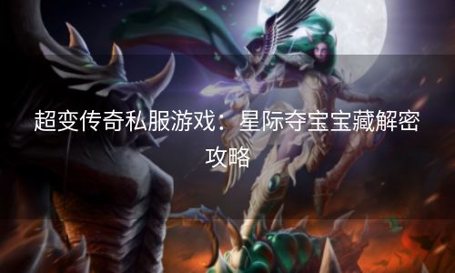 超变传奇私服游戏：星际夺宝宝藏解密攻略