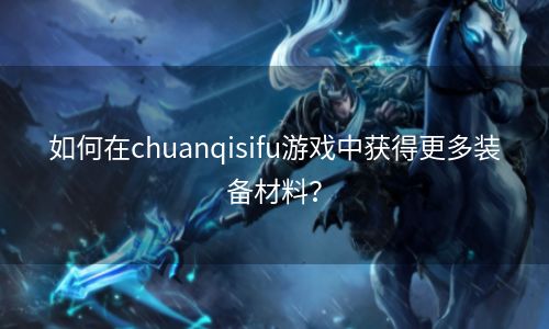 如何在chuanqisifu游戏中获得更多装备材料？