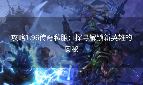 攻略1.96传奇私服：探寻解锁新英雄的奥秘