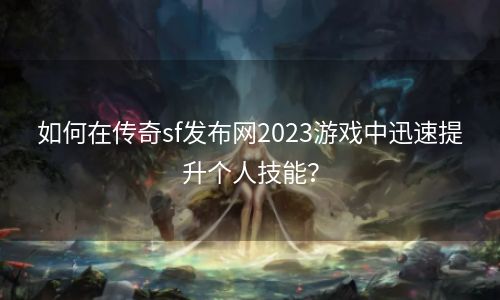 如何在传奇sf发布网2023游戏中迅速提升个人技能？