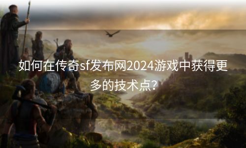 如何在传奇sf发布网2024游戏中获得更多的技术点？