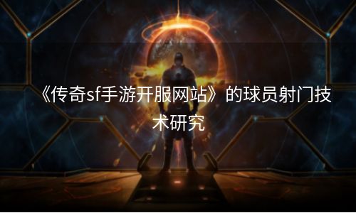 《传奇sf手游开服网站》的球员射门技术研究