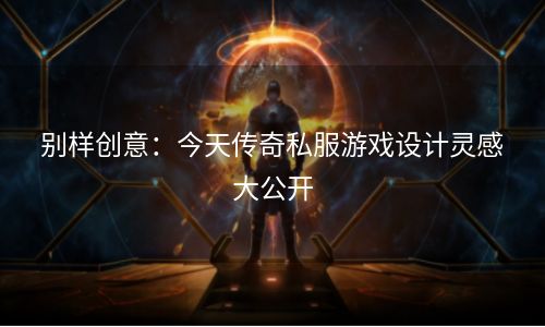 别样创意：今天传奇私服游戏设计灵感大公开