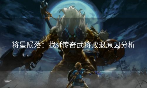 将星陨落：找sf传奇武将败退原因分析