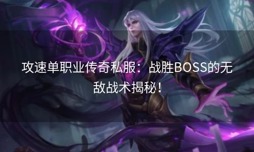 攻速单职业传奇私服：战胜BOSS的无敌战术揭秘！