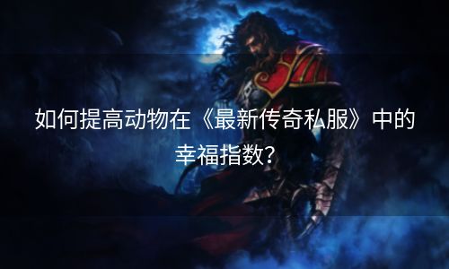 如何提高动物在《最新传奇私服》中的幸福指数？