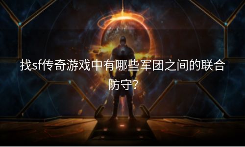 找sf传奇游戏中有哪些军团之间的联合防守？