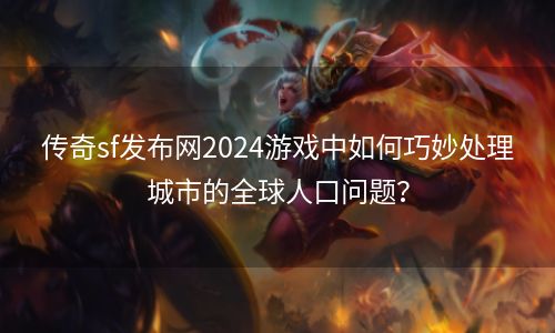 传奇sf发布网2024游戏中如何巧妙处理城市的全球人口问题？