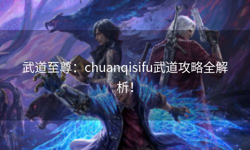 武道至尊：chuanqisifu武道攻略全解析！