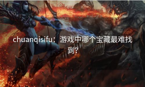 chuanqisifu：游戏中哪个宝藏最难找到？