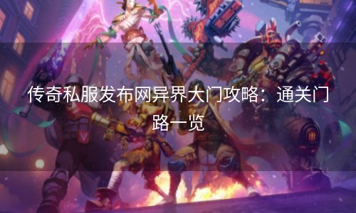 传奇私服发布网异界大门攻略：通关门路一览