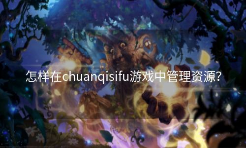 怎样在chuanqisifu游戏中管理资源？