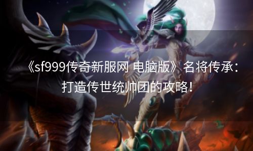 《sf999传奇新服网 电脑版》名将传承：打造传世统帅团的攻略！