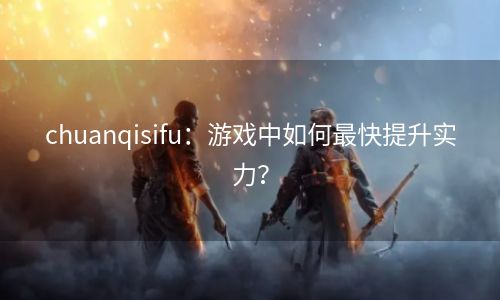 chuanqisifu：游戏中如何最快提升实力？