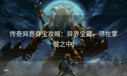 传奇异界夺宝攻略：异界宝藏，尽在掌握之中！