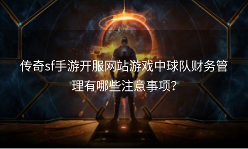 传奇sf手游开服网站游戏中球队财务管理有哪些注意事项？