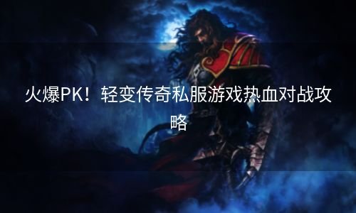 火爆PK！轻变传奇私服游戏热血对战攻略