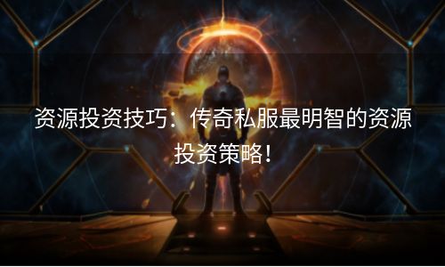 资源投资技巧：传奇私服最明智的资源投资策略！