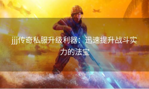 jjj传奇私服升级利器：迅速提升战斗实力的法宝