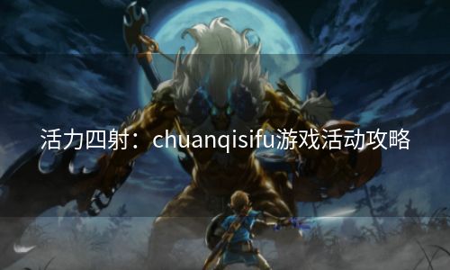 活力四射：chuanqisifu游戏活动攻略