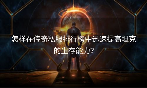 怎样在传奇私服排行榜中迅速提高坦克的生存能力？