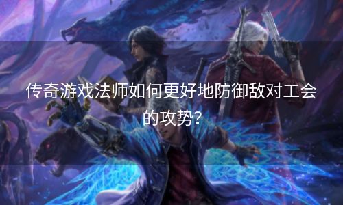 传奇游戏法师如何更好地防御敌对工会的攻势？